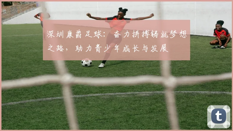 深圳康爵足球：奋力拼搏铸就梦想之路，助力青少年成长与发展