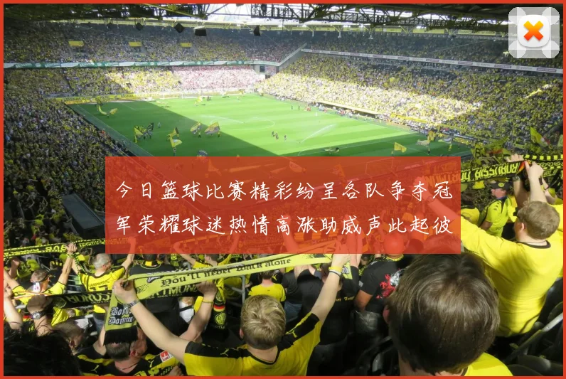 今日篮球比赛精彩纷呈各队争夺冠军荣耀球迷热情高涨助威声此起彼伏