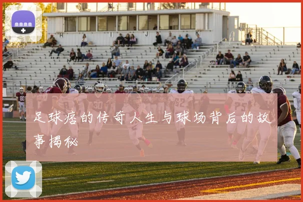 足球痞的传奇人生与球场背后的故事揭秘
