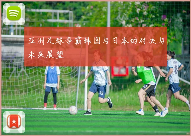 亚洲足球争霸韩国与日本的对决与未来展望