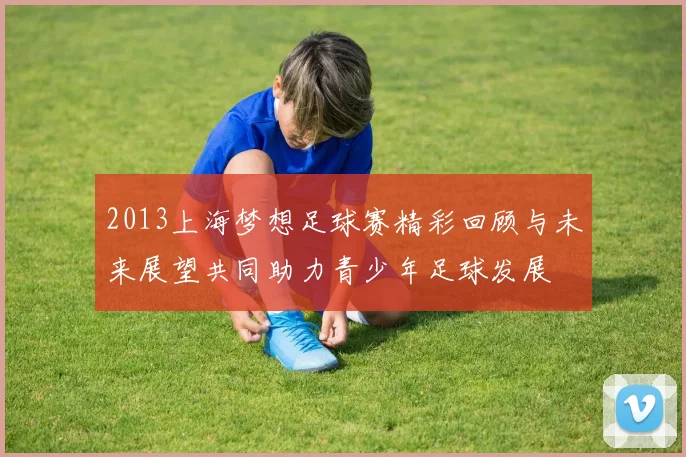 2013上海梦想足球赛精彩回顾与未来展望共同助力青少年足球发展