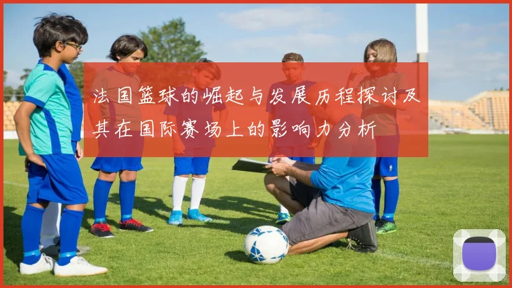 法国篮球的崛起与发展历程探讨及其在国际赛场上的影响力分析