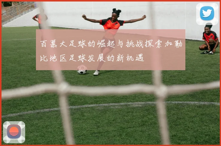 百慕大足球的崛起与挑战探索加勒比地区足球发展的新机遇