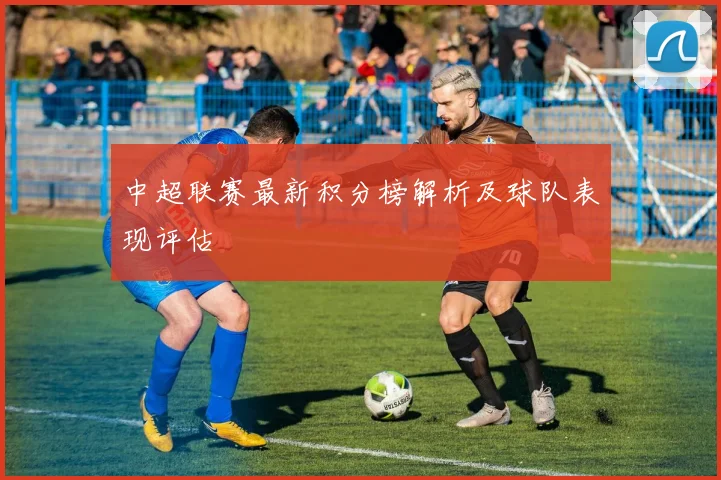 中超联赛最新积分榜解析及球队表现评估