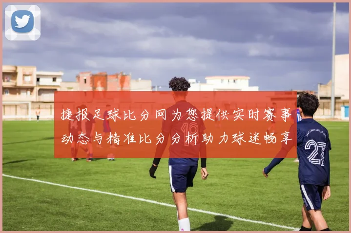 捷报足球比分网为您提供实时赛事动态与精准比分分析助力球迷畅享足球盛宴