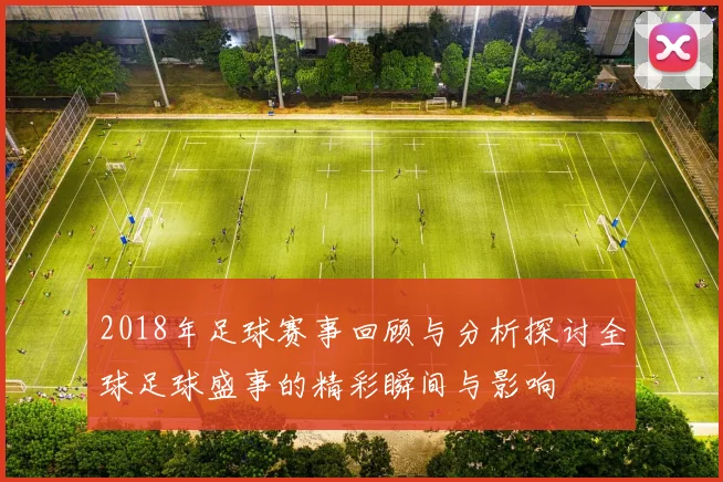 2018年足球赛事回顾与分析探讨全球足球盛事的精彩瞬间与影响