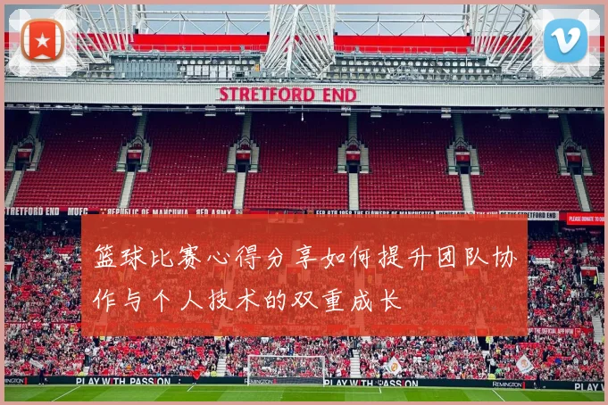 篮球比赛心得分享如何提升团队协作与个人技术的双重成长