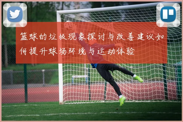 篮球的垃圾现象探讨与改善建议如何提升球场环境与运动体验