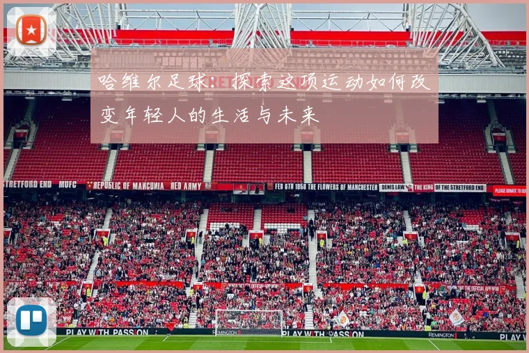 哈维尔足球：探索这项运动如何改变年轻人的生活与未来