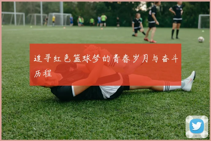 追寻红色篮球梦的青春岁月与奋斗历程
